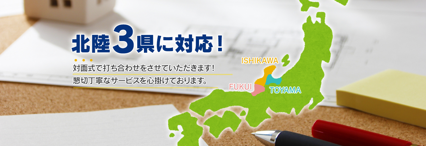 富山・石川・福井の北陸3県に対応！対面式で打ち合わせいたします。